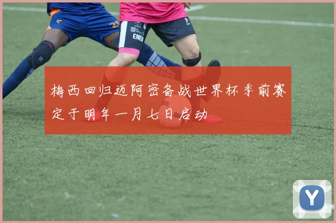 梅西回归迈阿密备战世界杯季前赛定于明年一月七日启动