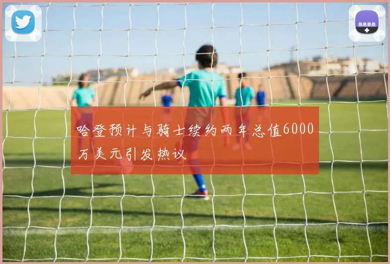 哈登预计与骑士续约两年总值6000万美元引发热议