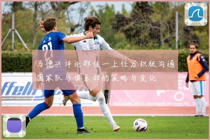 马德兴评论邵佳一上任后积极沟通国家队与俱乐部的策略与变化