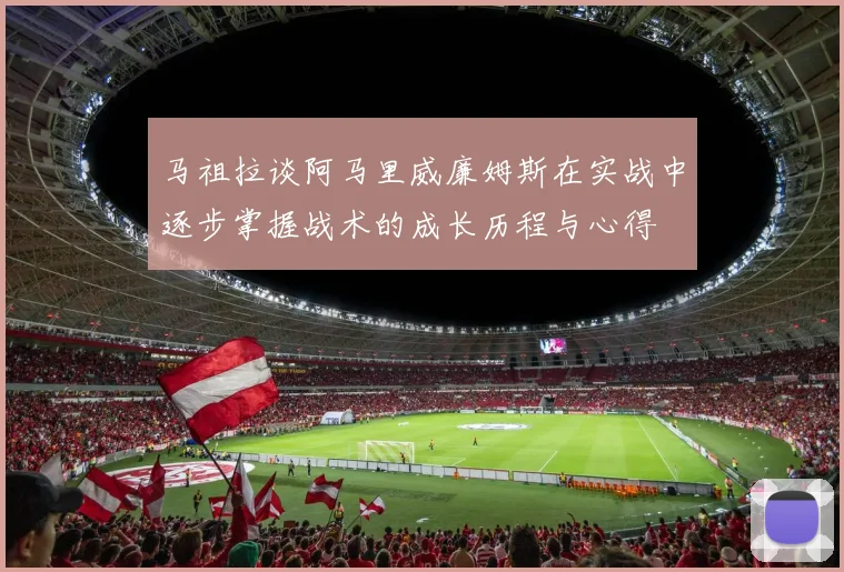 马祖拉谈阿马里威廉姆斯在实战中逐步掌握战术的成长历程与心得