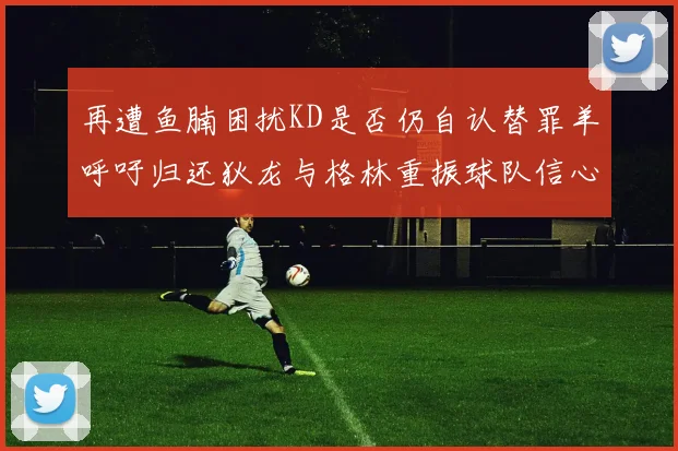 再遭鱼腩困扰KD是否仍自认替罪羊呼吁归还狄龙与格林重振球队信心