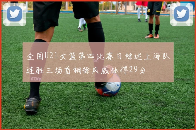 全国U21女篮第四比赛日综述上海队连胜三场首钢徐凤威独得29分