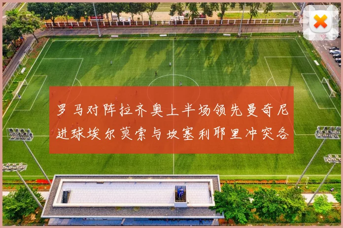 罗马对阵拉齐奥上半场领先曼奇尼进球埃尔莫索与坎塞利耶里冲突各领黄牌