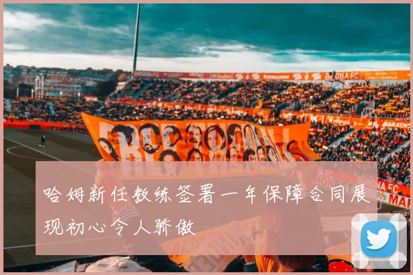 哈姆新任教练签署一年保障合同展现初心令人骄傲