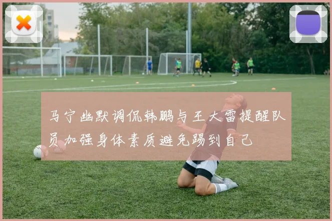 马宁幽默调侃韩鹏与王大雷提醒队员加强身体素质避免踢到自己