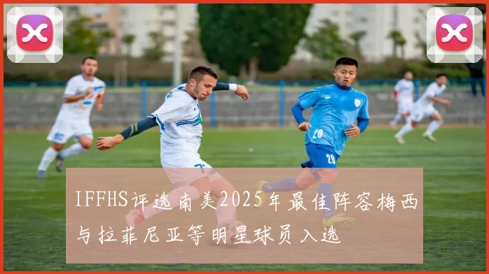 IFFHS评选南美2025年最佳阵容梅西与拉菲尼亚等明星球员入选