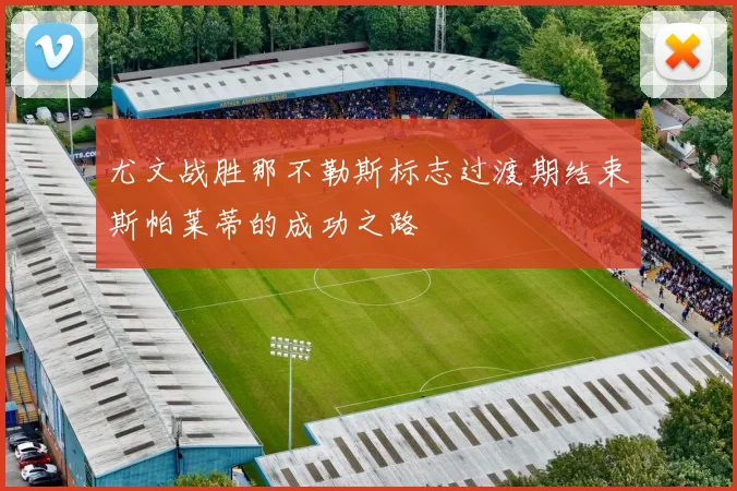 尤文战胜那不勒斯标志过渡期结束斯帕莱蒂的成功之路