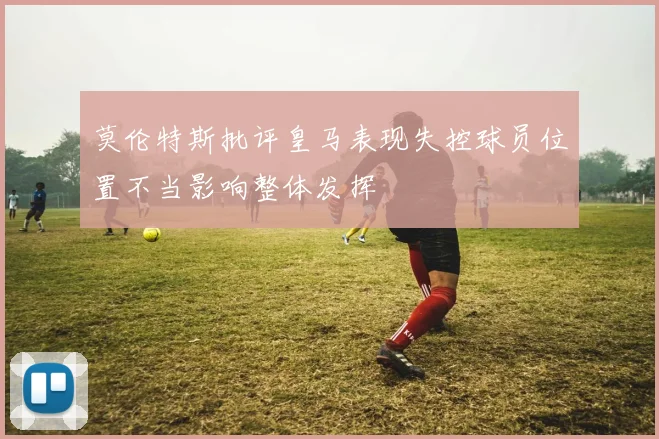 莫伦特斯批评皇马表现失控球员位置不当影响整体发挥