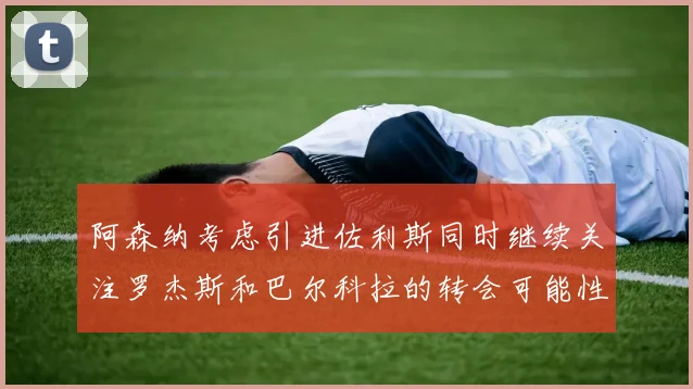 阿森纳考虑引进佐利斯同时继续关注罗杰斯和巴尔科拉的转会可能性