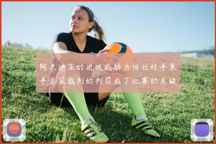 阿夫迪亚的进攻威胁为何让对手束手无策裁判的判罚成了比赛的关键因素