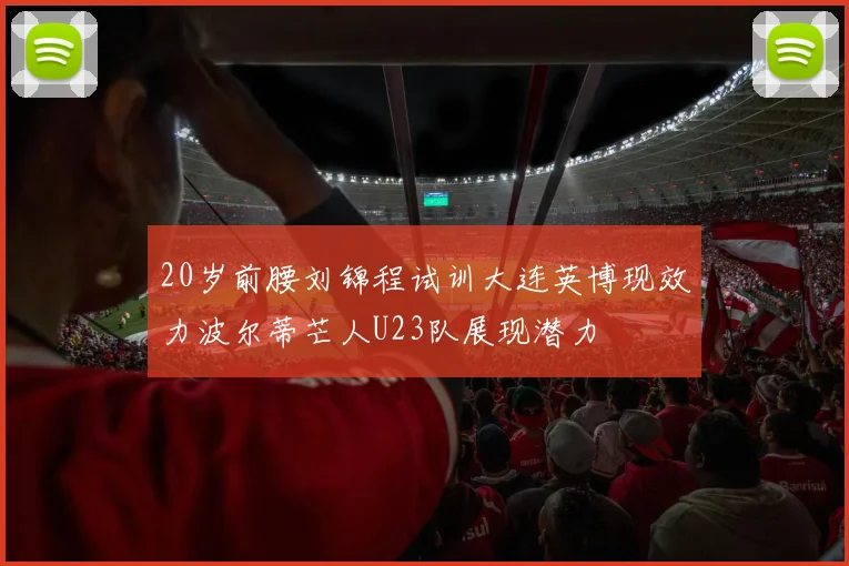20岁前腰刘锦程试训大连英博现效力波尔蒂芒人U23队展现潜力