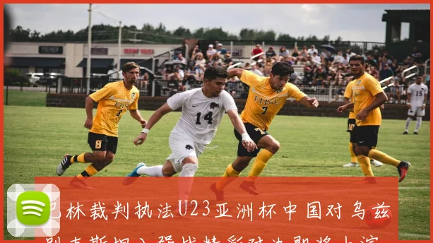 巴林裁判执法U23亚洲杯中国对乌兹别克斯坦八强战精彩对决即将上演