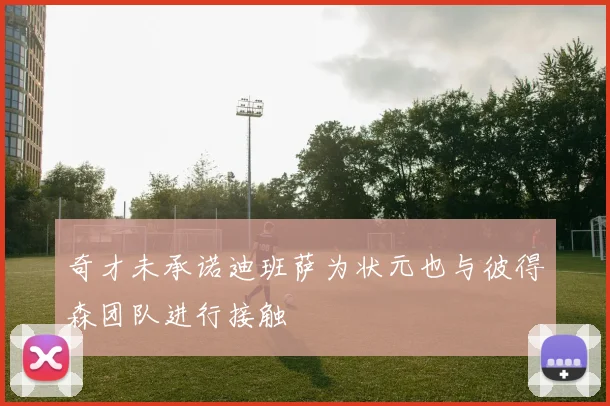 奇才未承诺迪班萨为状元也与彼得森团队进行接触