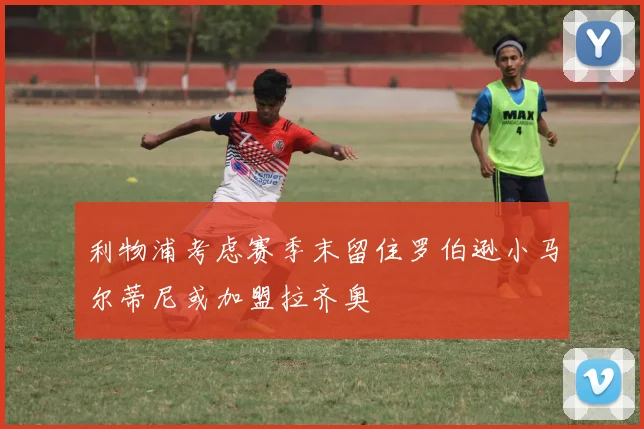 利物浦考虑赛季末留住罗伯逊小马尔蒂尼或加盟拉齐奥