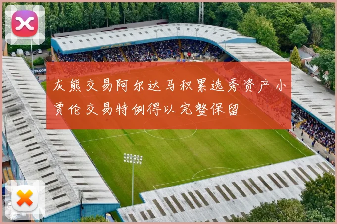 灰熊交易阿尔达马积累选秀资产小贾伦交易特例得以完整保留