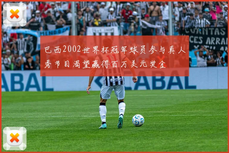巴西2002世界杯冠军球员参与真人秀节目渴望赢得百万美元奖金