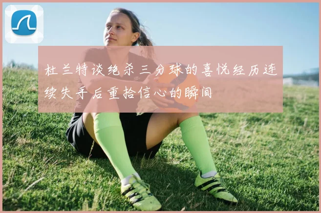 杜兰特谈绝杀三分球的喜悦经历连续失手后重拾信心的瞬间
